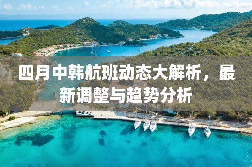 四月中韩航班动态大解析，最新调整与趋势分析
