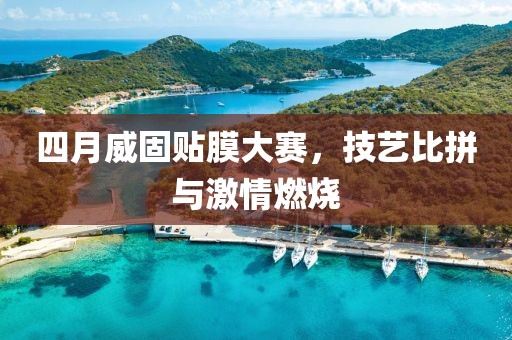 四月威固贴膜大赛，技艺比拼与激情燃烧