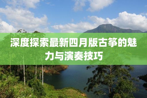 深度探索最新四月版古筝的魅力与演奏技巧