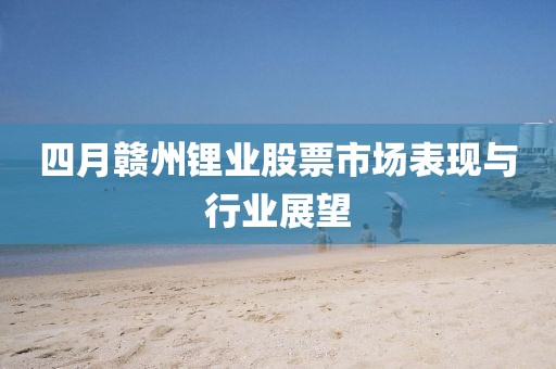 四月赣州锂业股票市场表现与行业展望