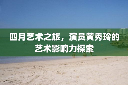 四月艺术之旅，演员黄秀玲的艺术影响力探索