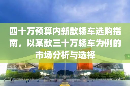 四十万预算内新款轿车选购指南，以某款三十万轿车为例的市场分析与选择