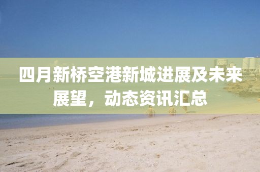 四月新桥空港新城进展及未来展望，动态资讯汇总