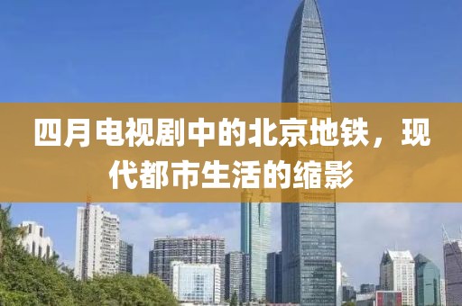 四月电视剧中的北京地铁，现代都市生活的缩影