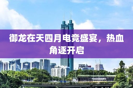 御龙在天四月电竞盛宴，热血角逐开启