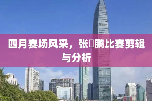 四月赛场风采，张堃鹏比赛剪辑与分析
