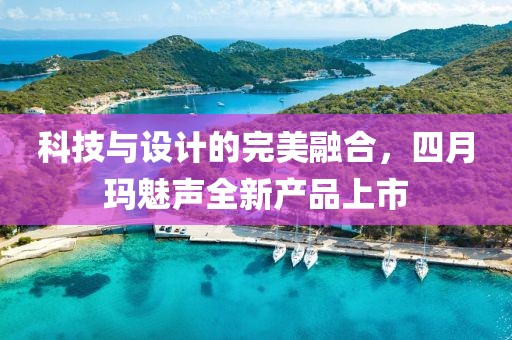 科技与设计的完美融合，四月玛魅声全新产品上市