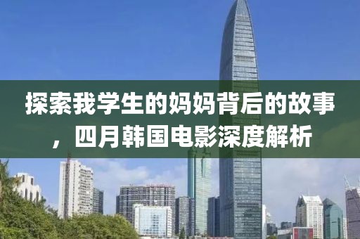 探索我学生的妈妈背后的故事，四月韩国电影深度解析