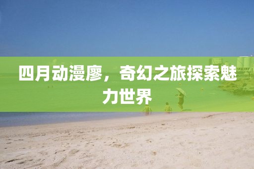 四月动漫廖，奇幻之旅探索魅力世界