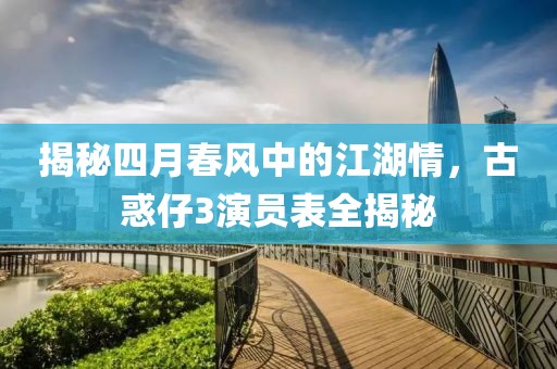 揭秘四月春风中的江湖情，古惑仔3演员表全揭秘