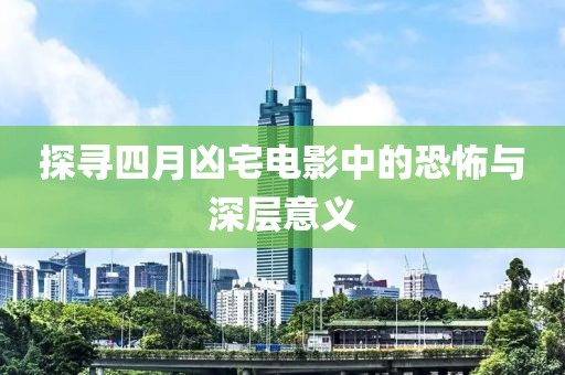 探寻四月凶宅电影中的恐怖与深层意义