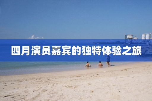 四月演员嘉宾的独特体验之旅