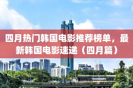 四月热门韩国电影推荐榜单，最新韩国电影速递（四月篇）
