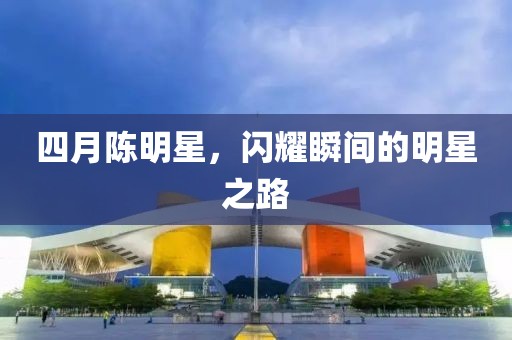 四月陈明星，闪耀瞬间的明星之路