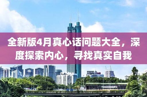 全新版4月真心话问题大全，深度探索内心，寻找真实自我