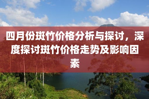 四月份斑竹价格分析与探讨，深度探讨斑竹价格走势及影响因素