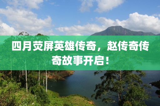 四月荧屏英雄传奇，赵传奇传奇故事开启！