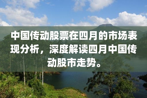 中国传动股票在四月的市场表现分析，深度解读四月中国传动股市走势。