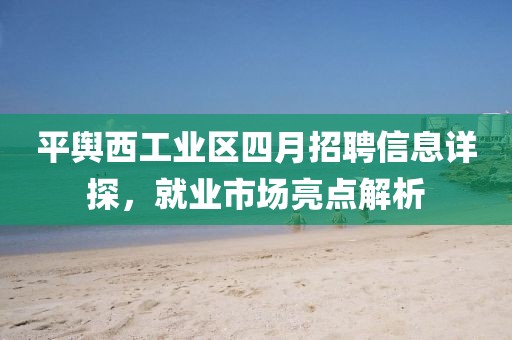 平舆西工业区四月招聘信息详探，就业市场亮点解析