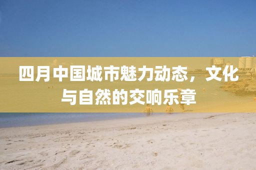 四月中国城市魅力动态，文化与自然的交响乐章