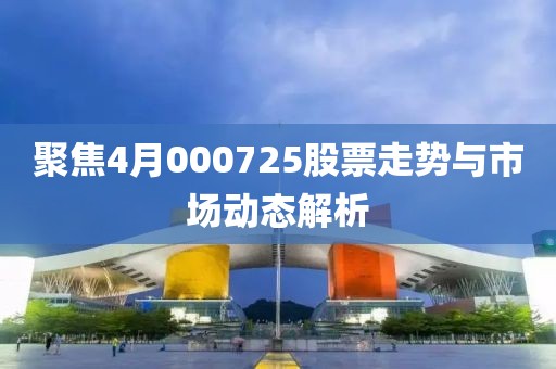 聚焦4月000725股票走势与市场动态解析