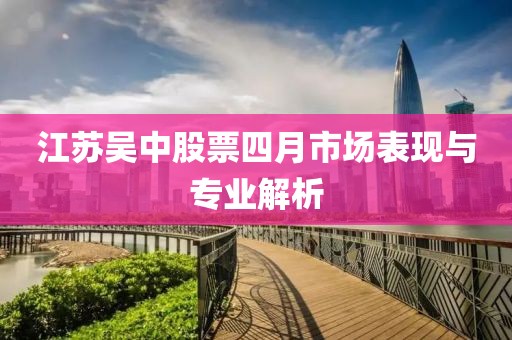 江苏吴中股票四月市场表现与专业解析