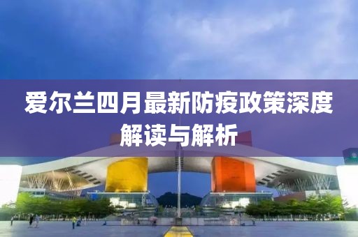 爱尔兰四月最新防疫政策深度解读与解析