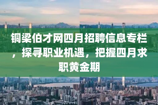 铜梁伯才网四月招聘信息专栏，探寻职业机遇，把握四月求职黄金期