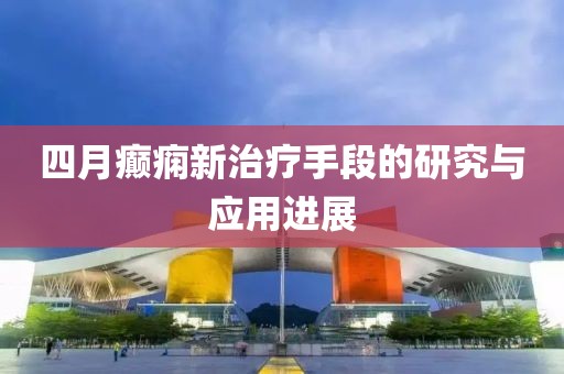 四月癫痫新治疗手段的研究与应用进展