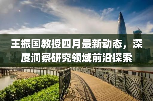 王振国教授四月最新动态，深度洞察研究领域前沿探索