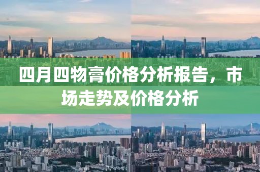 四月四物膏价格分析报告，市场走势及价格分析