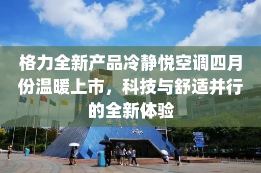 格力全新产品冷静悦空调四月份温暖上市，科技与舒适并行的全新体验