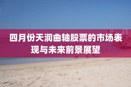 四月份天润曲轴股票的市场表现与未来前景展望