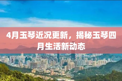 4月玉琴近况更新，揭秘玉琴四月生活新动态