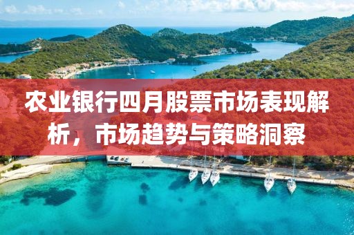 农业银行四月股票市场表现解析，市场趋势与策略洞察