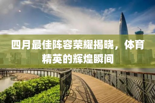 四月最佳阵容荣耀揭晓，体育精英的辉煌瞬间
