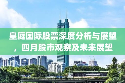 皇庭国际股票深度分析与展望，四月股市观察及未来展望