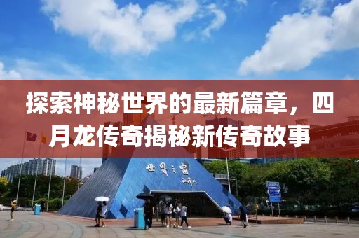 探索神秘世界的最新篇章，四月龙传奇揭秘新传奇故事