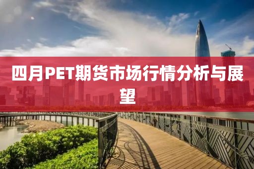 四月PET期货市场行情分析与展望