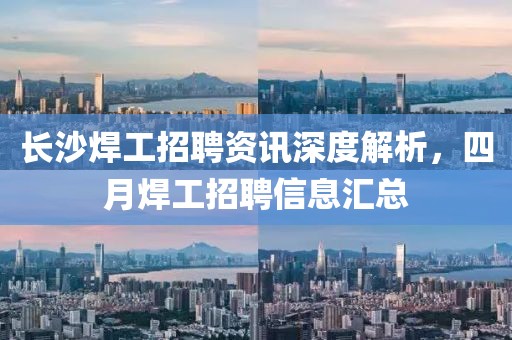 长沙焊工招聘资讯深度解析，四月焊工招聘信息汇总