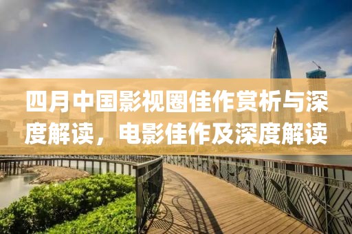 四月中国影视圈佳作赏析与深度解读，电影佳作及深度解读