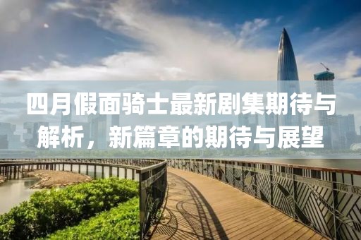 四月假面骑士最新剧集期待与解析，新篇章的期待与展望