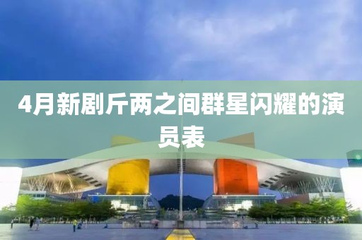 4月新剧斤两之间群星闪耀的演员表