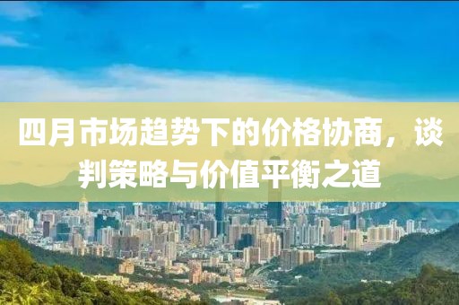 四月市场趋势下的价格协商，谈判策略与价值平衡之道