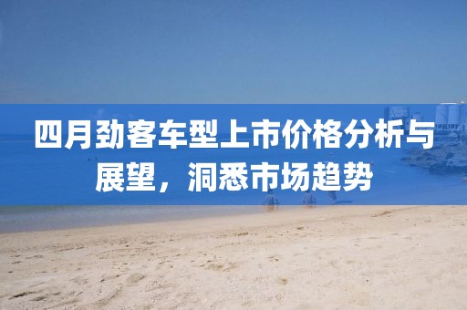 四月劲客车型上市价格分析与展望，洞悉市场趋势