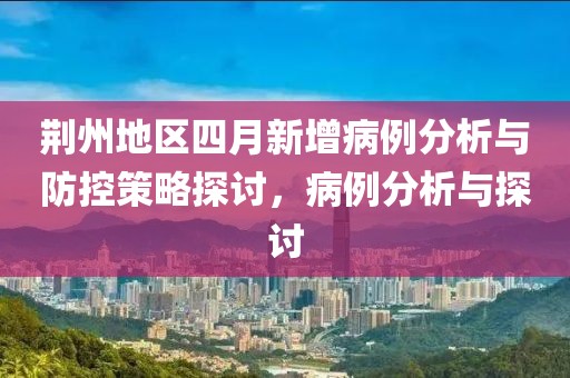 荆州地区四月新增病例分析与防控策略探讨，病例分析与探讨