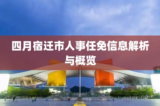 四月宿迁市人事任免信息解析与概览