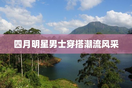 四月明星男士穿搭潮流风采