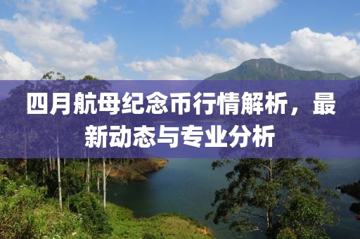 四月航母纪念币行情解析，最新动态与专业分析