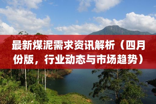 最新煤泥需求资讯解析（四月份版，行业动态与市场趋势）